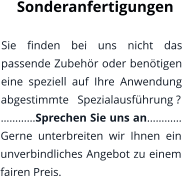 Sonderanfertigungen   Sie finden bei uns nicht das passende Zubehör oder benötigen eine speziell auf Ihre Anwendung abgestimmte   Spezialausführung ?  …………Sprechen Sie uns an………… Gerne unterbreiten wir Ihnen ein unverbindliches Angebot zu einem fairen Preis.